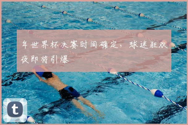 年世界杯决赛时间确定，球迷狂欢夜即将引爆