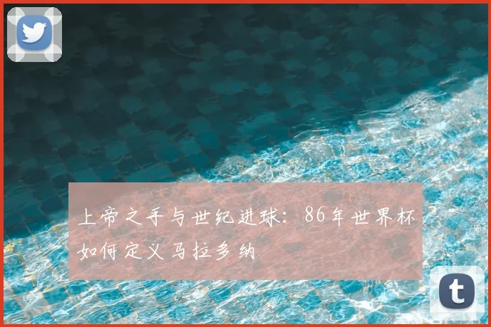 上帝之手与世纪进球：86年世界杯如何定义马拉多纳