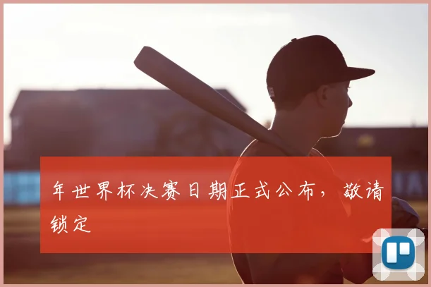 年世界杯决赛日期正式公布，敬请锁定