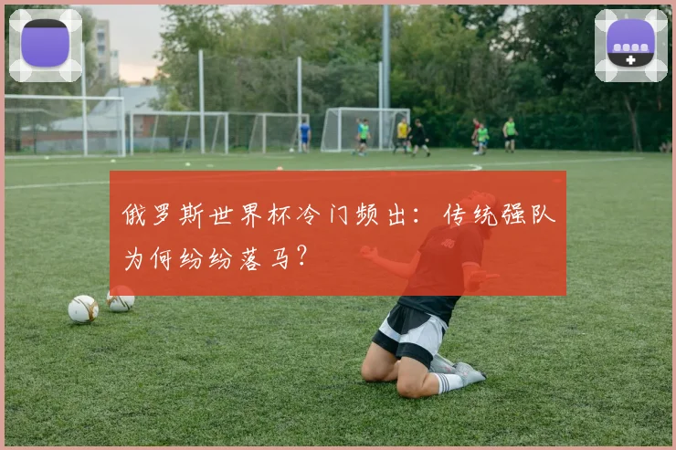 俄罗斯世界杯冷门频出:传统强队为何纷纷落马?