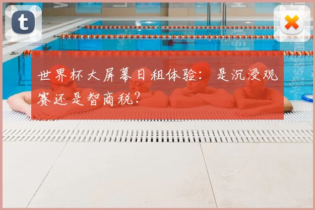 世界杯大屏幕日租体验：是沉浸观赛还是智商税？