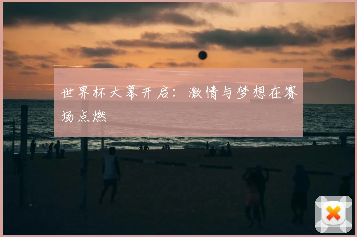 世界杯大幕开启：激情与梦想在赛场点燃