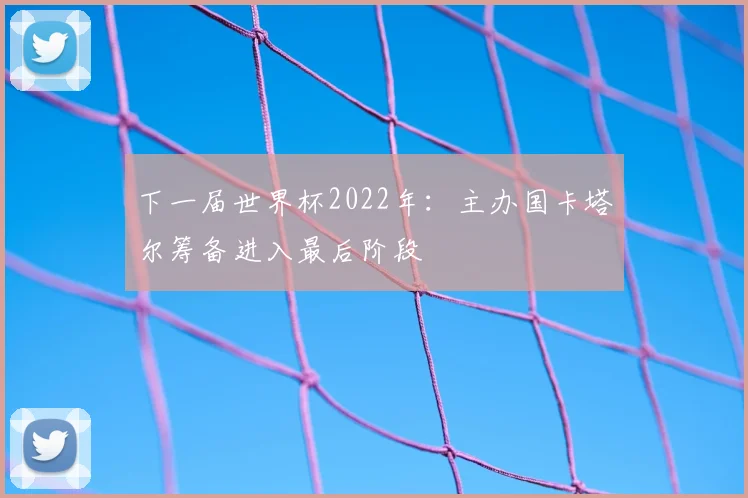下一届世界杯2022年：主办国卡塔尔筹备进入最后阶段