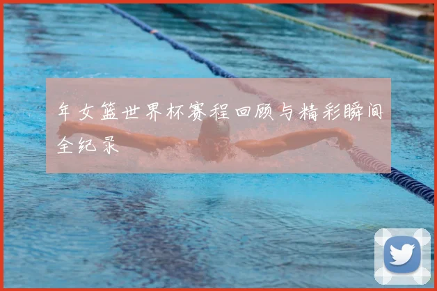 年女篮世界杯赛程回顾与精彩瞬间全纪录