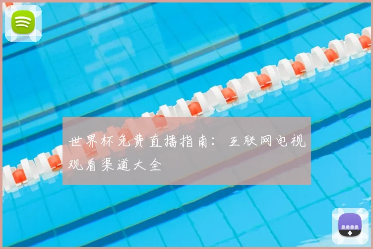 世界杯免费直播指南:互联网电视观看渠道大全