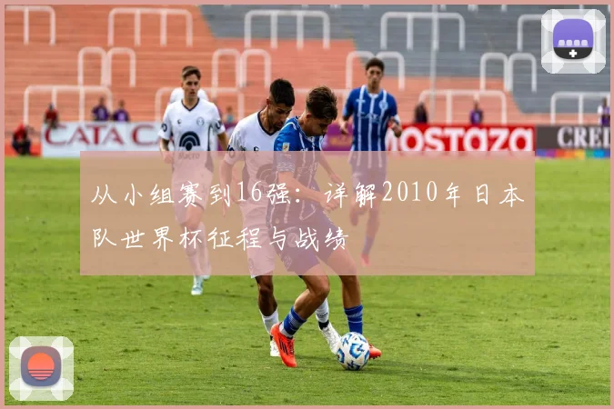 从小组赛到16强：详解2010年日本队世界杯征程与战绩