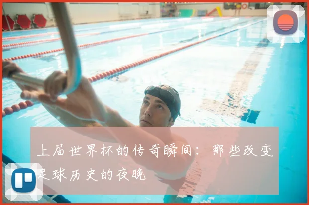 上届世界杯的传奇瞬间：那些改变足球历史的夜晚