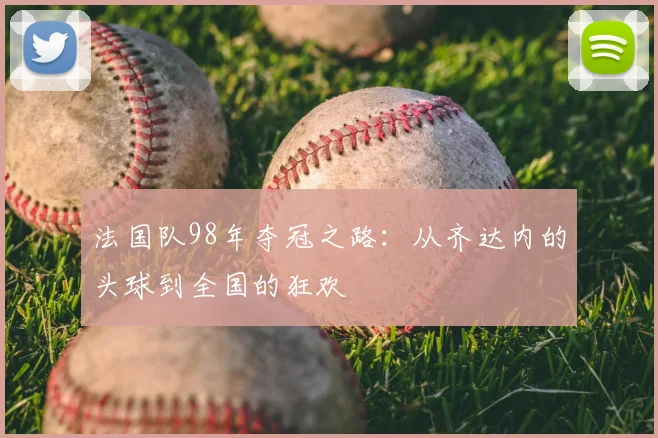 法国队98年夺冠之路:从齐达内的头球到全国的狂欢
