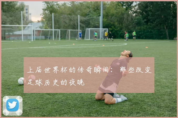 上届世界杯的传奇瞬间：那些改变足球历史的夜晚