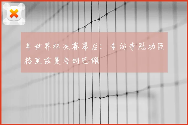年世界杯决赛幕后：专访夺冠功臣格里兹曼与姆巴佩