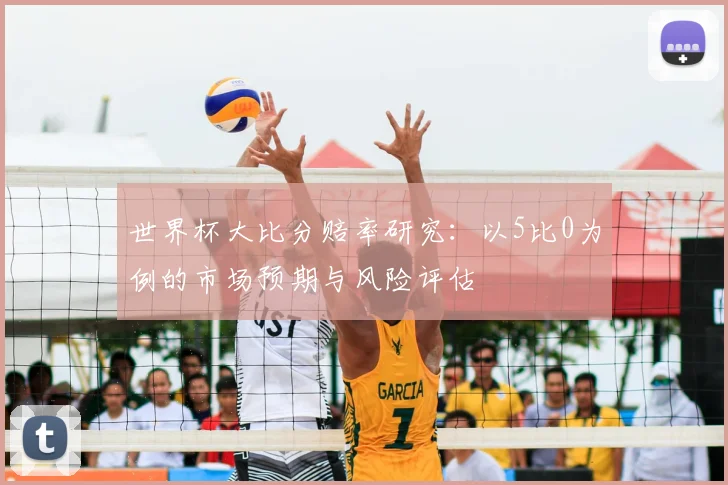 世界杯大比分赔率研究：以5比0为例的市场预期与风险评估