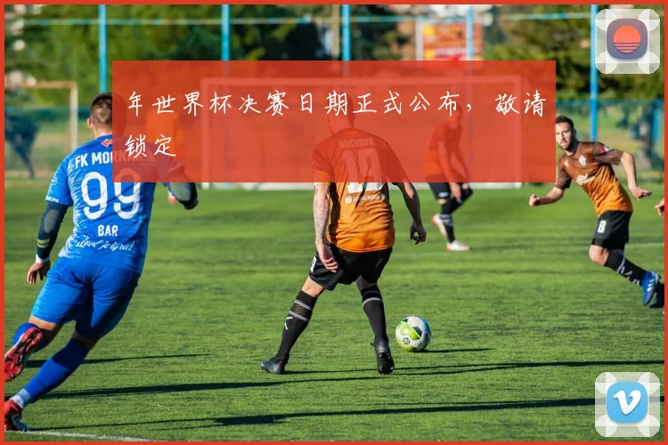 年世界杯决赛日期正式公布，敬请锁定