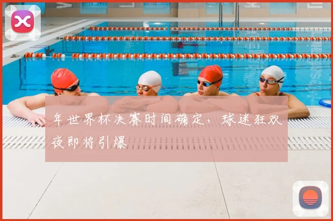 年世界杯决赛时间确定，球迷狂欢夜即将引爆