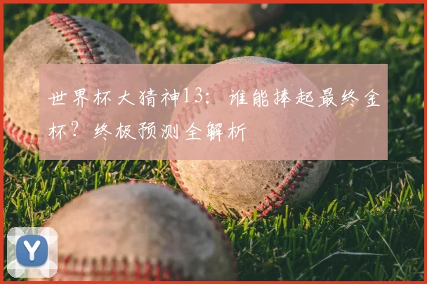世界杯大猜神13：谁能捧起最终金杯？终极预测全解析