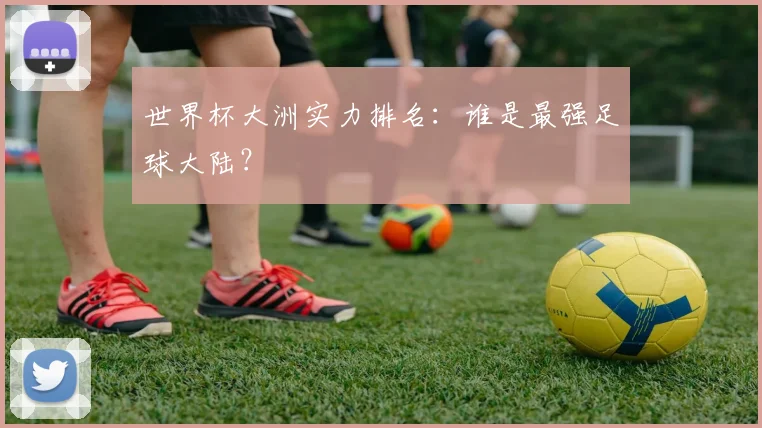 世界杯大洲实力排名：谁是最强足球大陆？